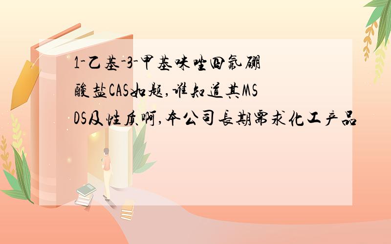 1-乙基-3-甲基咪唑四氟硼酸盐CAS如题,谁知道其MSDS及性质啊,本公司长期需求化工产品