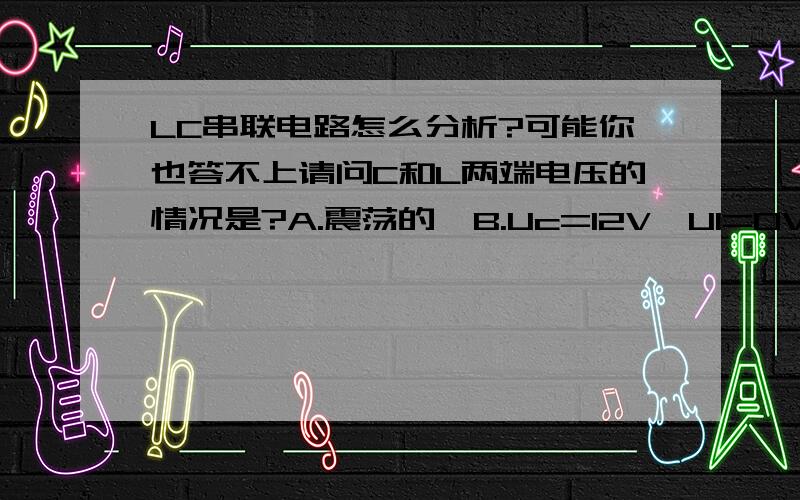 LC串联电路怎么分析?可能你也答不上请问C和L两端电压的情况是?A.震荡的  B.Uc=12V,Ul=0V