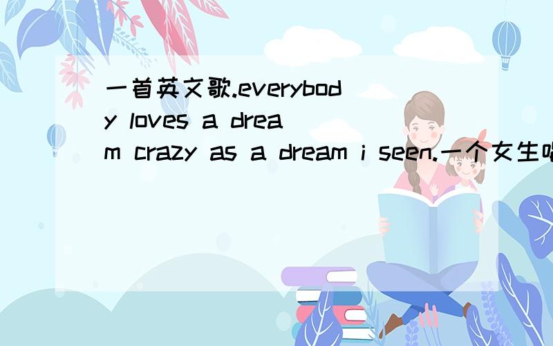 一首英文歌.everybody loves a dream crazy as a dream i seen.一个女生唱的。