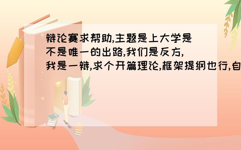 辩论赛求帮助,主题是上大学是不是唯一的出路,我们是反方,我是一辩,求个开篇理论,框架提纲也行,自己写的不怎么好,