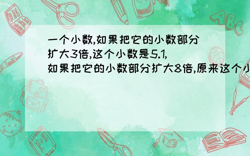 一个小数,如果把它的小数部分扩大3倍,这个小数是5.1,如果把它的小数部分扩大8倍,原来这个小数是多少?说出计算过程和为什么要这样做