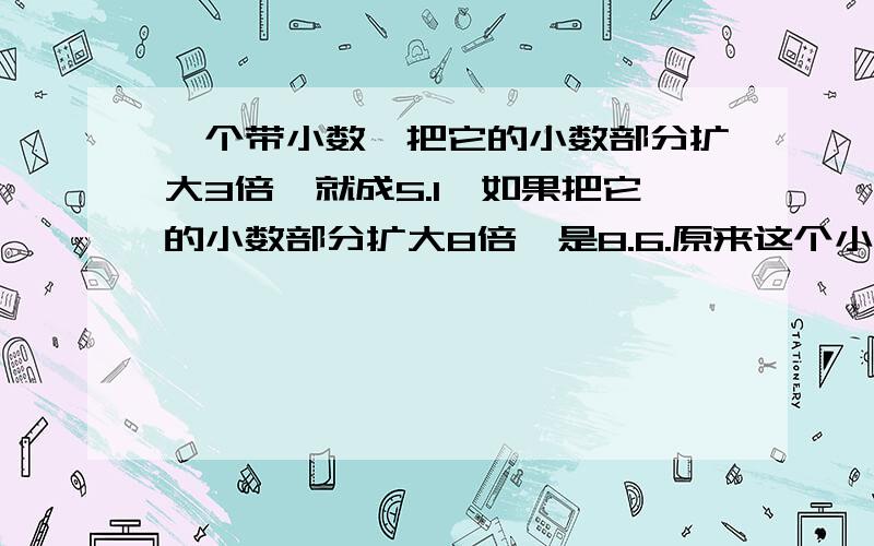 一个带小数,把它的小数部分扩大3倍,就成5.1,如果把它的小数部分扩大8倍,是8.6.原来这个小数是多少?