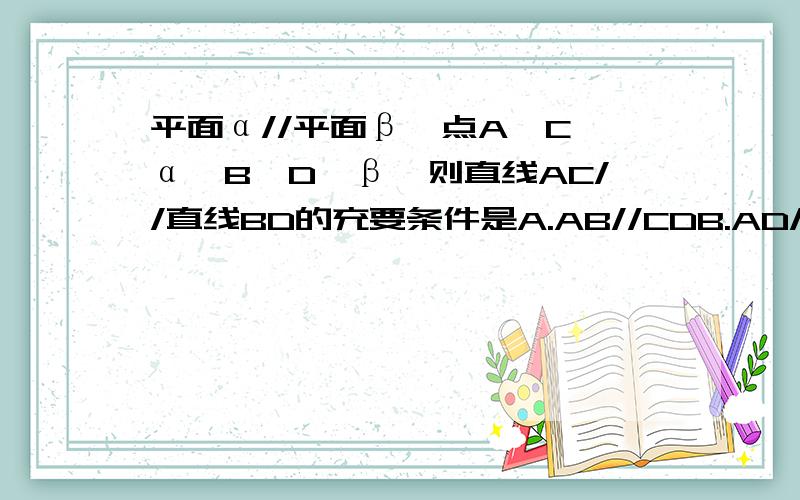 平面α//平面β,点A,C∈α,B,D∈β,则直线AC//直线BD的充要条件是A.AB//CDB.AD//CBC.AB与CD相交D.A,B,C,D四点共面