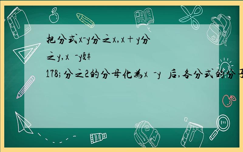 把分式x-y分之x,x+y分之y,x²-y²分之2的分母化为x²-y²后,各分式的分子之和