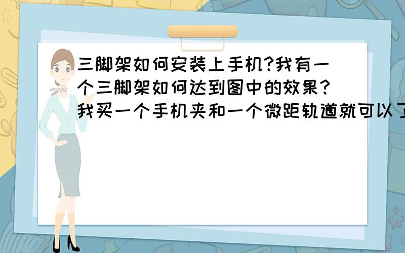 三脚架如何安装上手机?我有一个三脚架如何达到图中的效果?我买一个手机夹和一个微距轨道就可以了吗?