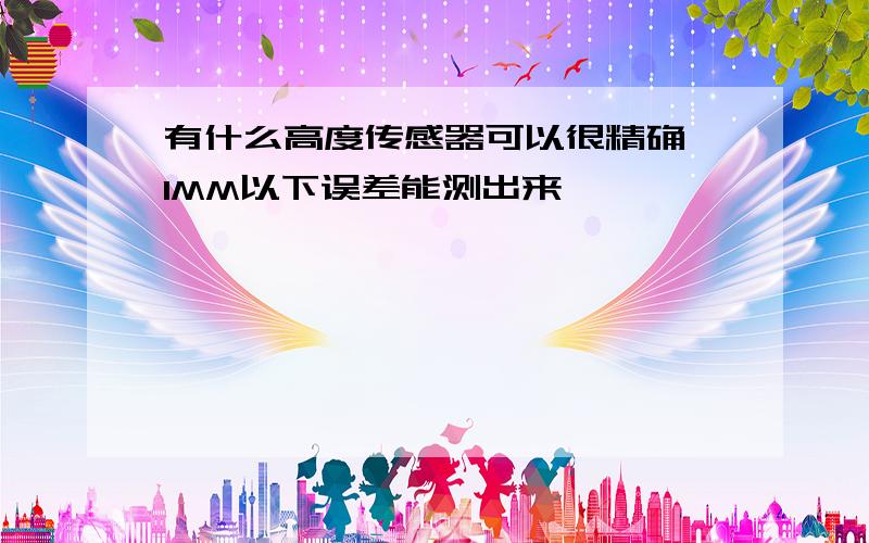 有什么高度传感器可以很精确,1MM以下误差能测出来