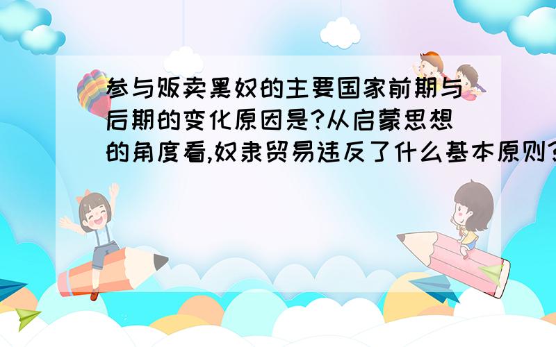 参与贩卖黑奴的主要国家前期与后期的变化原因是?从启蒙思想的角度看,奴隶贸易违反了什么基本原则?