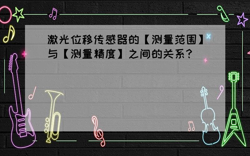 激光位移传感器的【测量范围】与【测量精度】之间的关系?