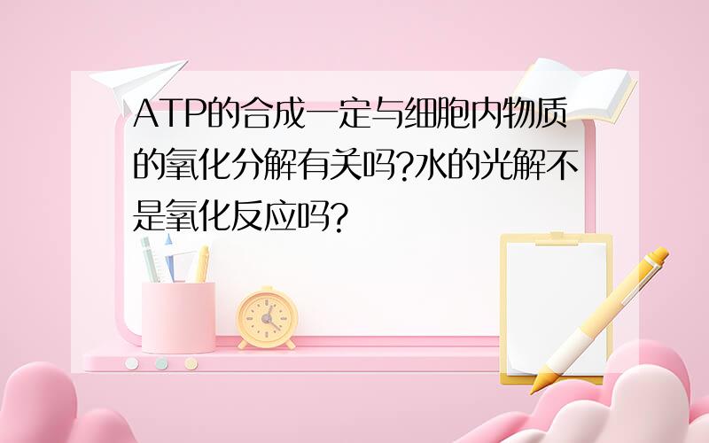 ATP的合成一定与细胞内物质的氧化分解有关吗?水的光解不是氧化反应吗?