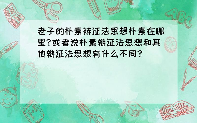 老子的朴素辩证法思想朴素在哪里?或者说朴素辩证法思想和其他辩证法思想有什么不同?