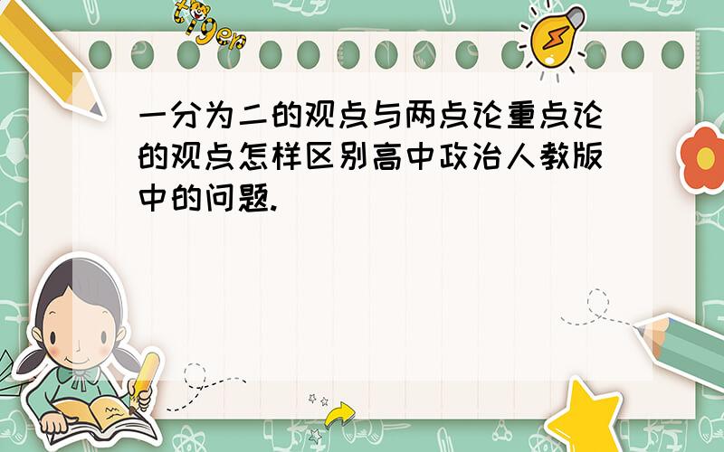 一分为二的观点与两点论重点论的观点怎样区别高中政治人教版中的问题.