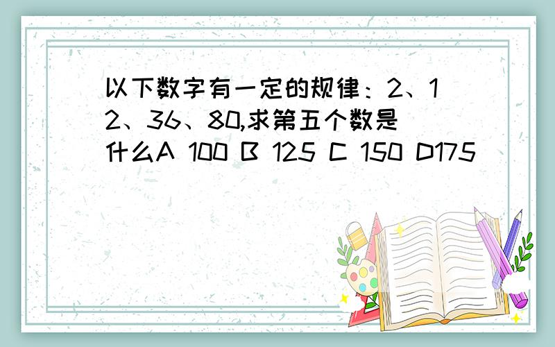 以下数字有一定的规律：2、12、36、80,求第五个数是什么A 100 B 125 C 150 D175