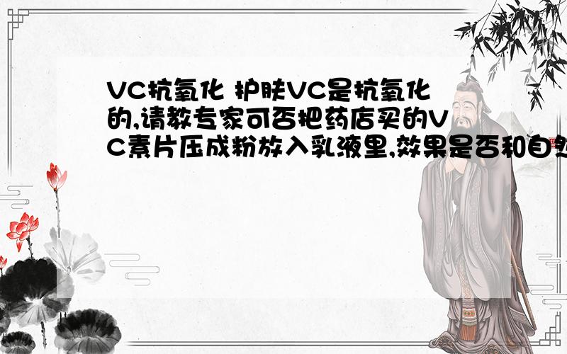 VC抗氧化 护肤VC是抗氧化的,请教专家可否把药店买的VC素片压成粉放入乳液里,效果是否和自然哲理的纯VC粉 的是一样的呢?