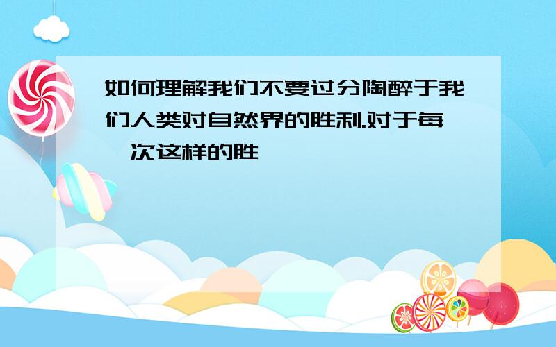 如何理解我们不要过分陶醉于我们人类对自然界的胜利.对于每一次这样的胜