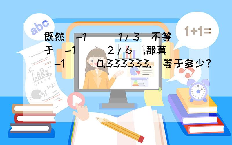 既然(-1)^(1/3)不等于(-1)^(2/6),那莫(-1)^(0.333333.）等于多少?