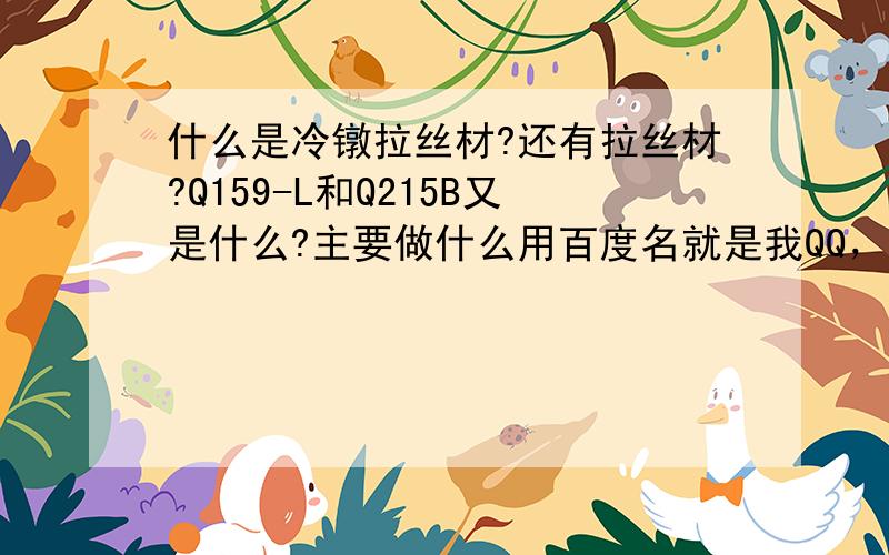 什么是冷镦拉丝材?还有拉丝材?Q159-L和Q215B又是什么?主要做什么用百度名就是我QQ，请知道答案的麻烦告诉下。尽量白话点、拜托，