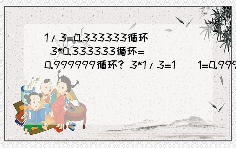 1/3=0.333333循环 3*0.333333循环=0.999999循环? 3*1/3=1    1=0.999999循环?1/3=0.333333循环3*0.333333循环=0.999999循环3*1/1=11=0.999999循环?