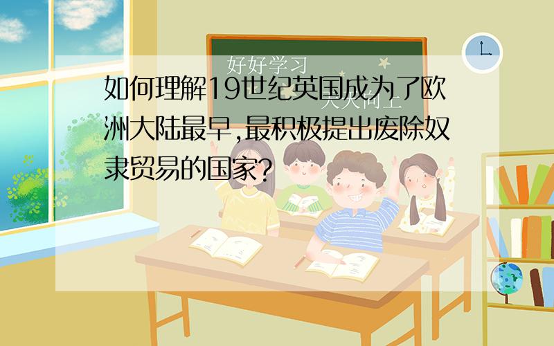 如何理解19世纪英国成为了欧洲大陆最早,最积极提出废除奴隶贸易的国家?