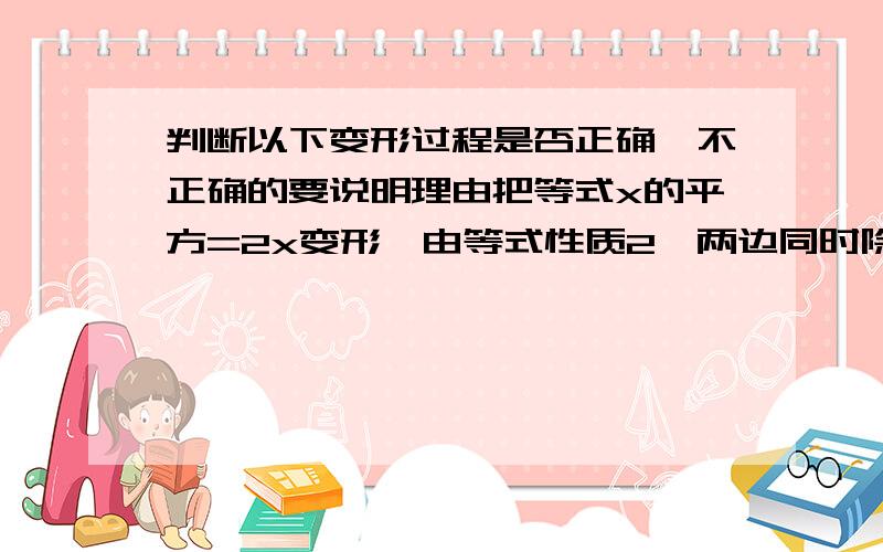 判断以下变形过程是否正确,不正确的要说明理由把等式x的平方=2x变形,由等式性质2,两边同时除以x,得x分之x的平方=x分之2x,于是x=2