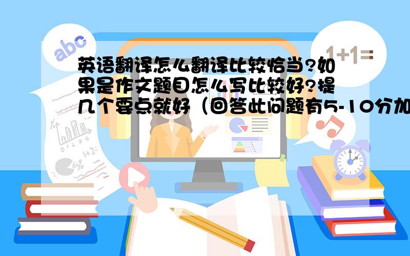 英语翻译怎么翻译比较恰当?如果是作文题目怎么写比较好?提几个要点就好（回答此问题有5-10分加分）