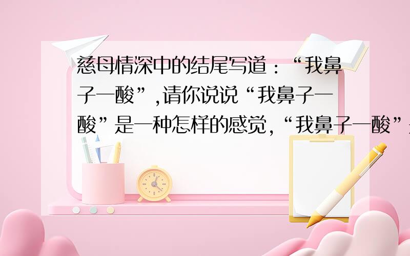 慈母情深中的结尾写道：“我鼻子一酸”,请你说说“我鼻子一酸”是一种怎样的感觉,“我鼻子一酸”是因为