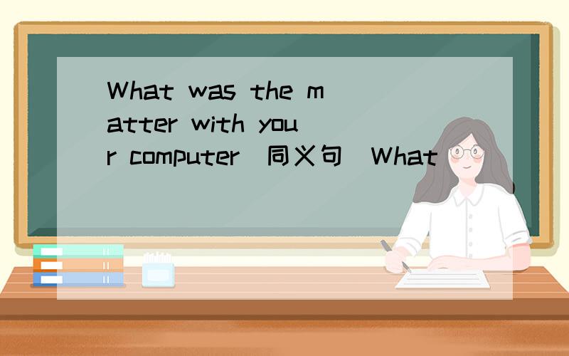 What was the matter with your computer(同义句）What ____ _____your computer?