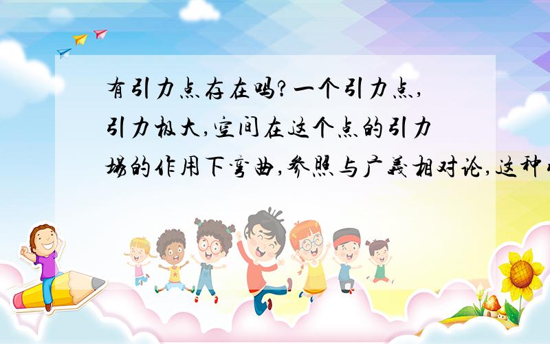 有引力点存在吗?一个引力点,引力极大,空间在这个点的引力场的作用下弯曲,参照与广义相对论,这种引力点真实存在吗?