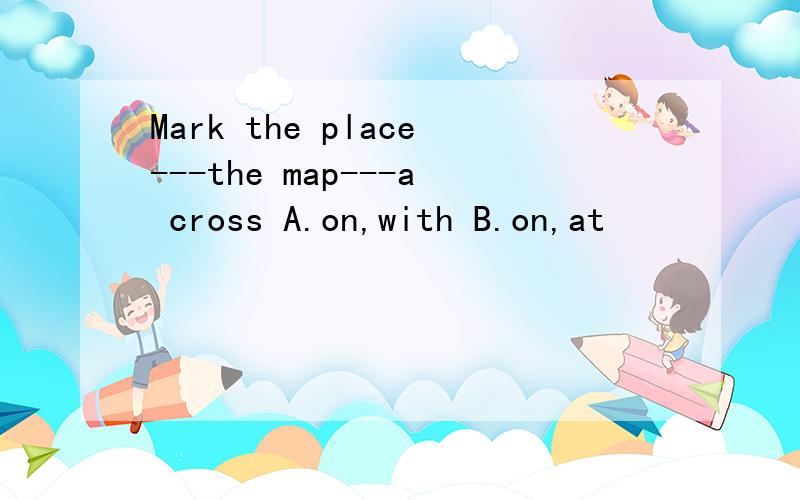 Mark the place---the map---a cross A.on,with B.on,at