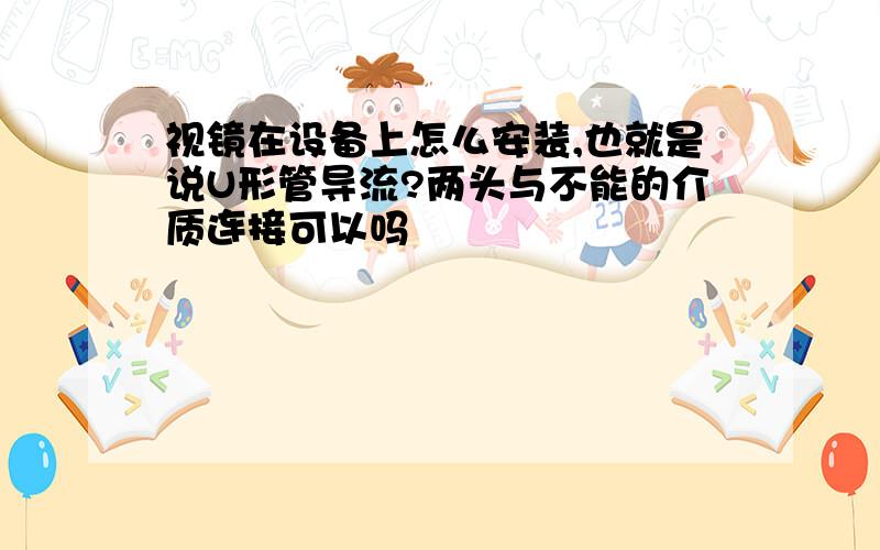 视镜在设备上怎么安装,也就是说U形管导流?两头与不能的介质连接可以吗