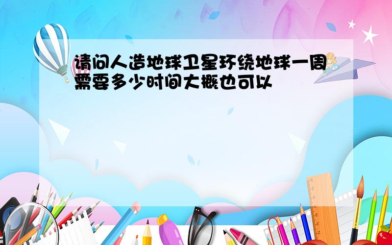 请问人造地球卫星环绕地球一周需要多少时间大概也可以