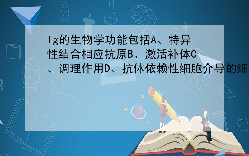 Ig的生物学功能包括A、特异性结合相应抗原B、激活补体C、调理作用D、抗体依赖性细胞介导的细胞毒作用E、直接溶解靶细胞