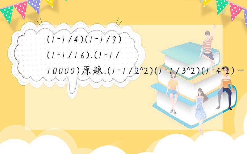 (1-1/4)(1-1/9)(1-1/16).(1-1/10000)原题.(1-1/2^2)(1-1/3^2)(1-4^2)…(1-1/100^2)