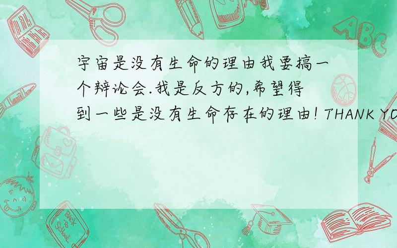 宇宙是没有生命的理由我要搞一个辩论会.我是反方的,希望得到一些是没有生命存在的理由! THANK YOU