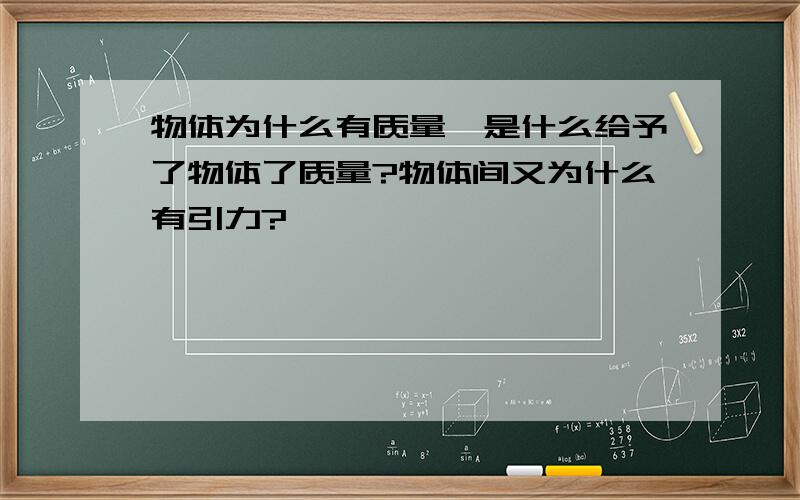 物体为什么有质量,是什么给予了物体了质量?物体间又为什么有引力?