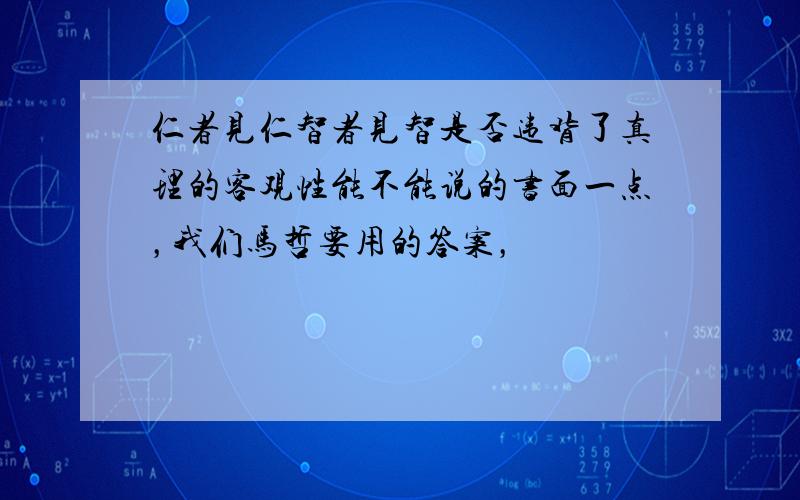 仁者见仁智者见智是否违背了真理的客观性能不能说的书面一点，我们马哲要用的答案，