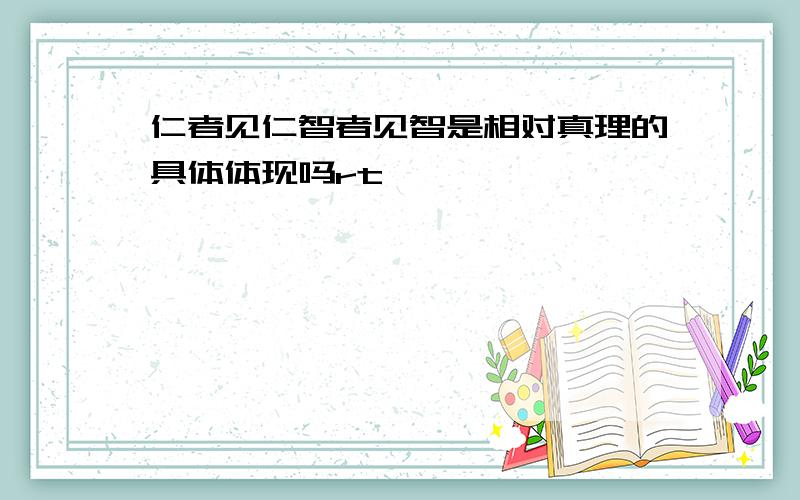 仁者见仁智者见智是相对真理的具体体现吗rt