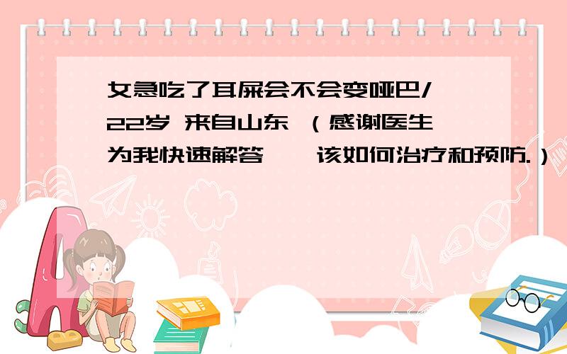 女急吃了耳屎会不会变哑巴/ 22岁 来自山东 （感谢医生为我快速解答——该如何治疗和预防.）