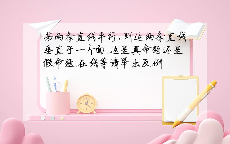 若两条直线平行,则这两条直线垂直于一个面.这是真命题还是假命题.在线等请举出反例