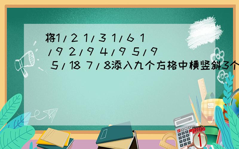 将1/2 1/3 1/6 1/9 2/9 4/9 5/9 5/18 7/8添入九个方格中横竖斜3个书相加都相等╭(╯^╰)╮