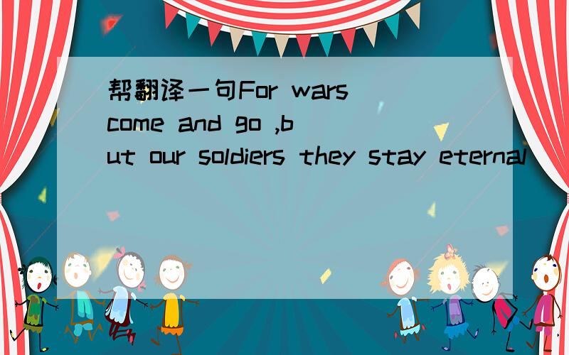 帮翻译一句For wars come and go ,but our soldiers they stay eternal