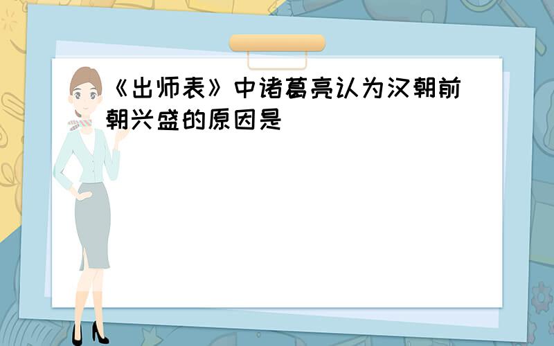 《出师表》中诸葛亮认为汉朝前朝兴盛的原因是