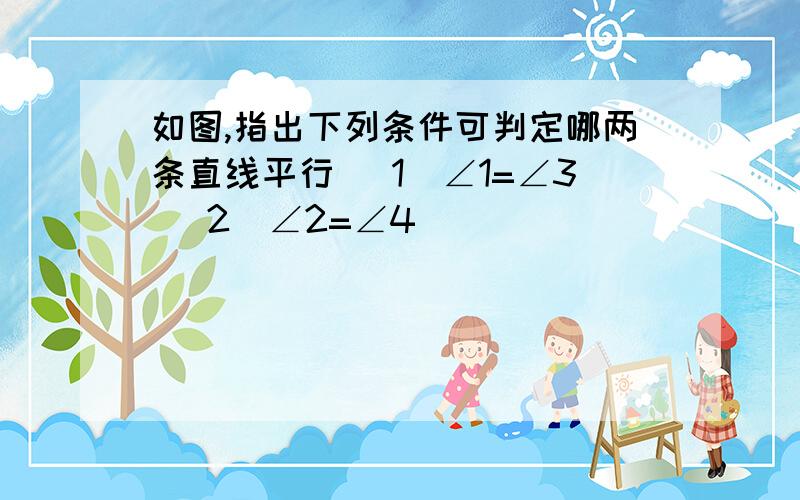 如图,指出下列条件可判定哪两条直线平行 （1）∠1=∠3 （2）∠2=∠4