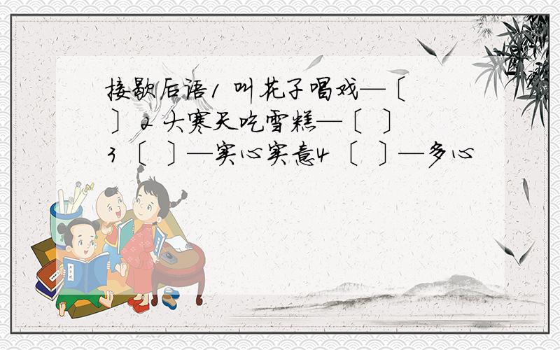 接歇后语1 叫花子唱戏—〔 〕 2 大寒天吃雪糕—〔 〕3 〔 〕—实心实意4 〔 〕—多心