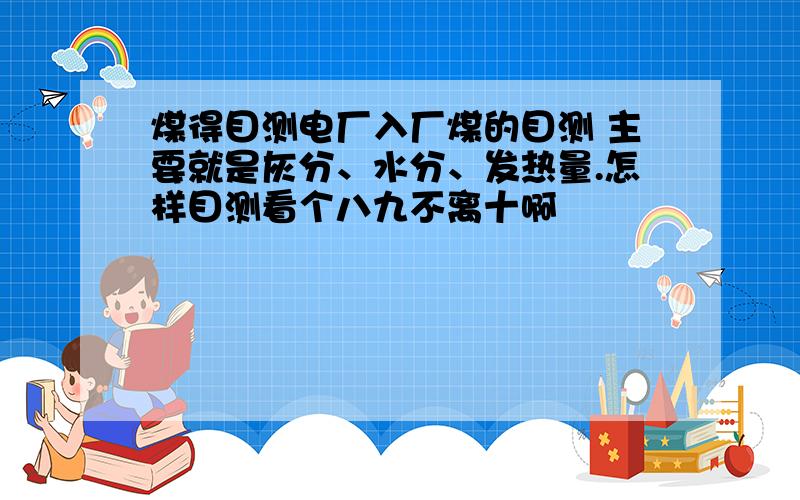 煤得目测电厂入厂煤的目测 主要就是灰分、水分、发热量.怎样目测看个八九不离十啊