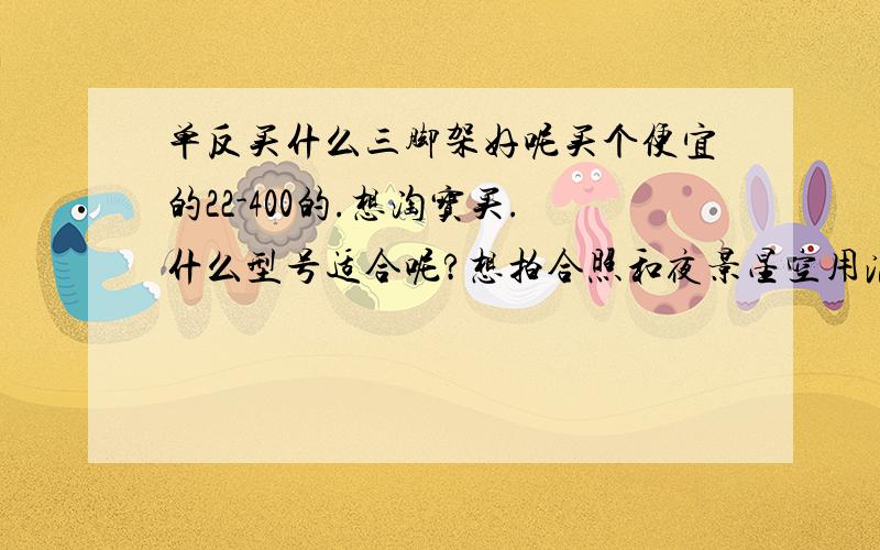 单反买什么三脚架好呢买个便宜的22-400的.想淘宝买.什么型号适合呢?想拍合照和夜景星空用滴.