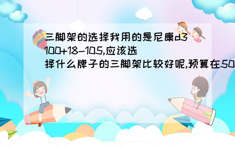 三脚架的选择我用的是尼康d3100+18-105,应该选择什么牌子的三脚架比较好呢,预算在500以下.这方面是新手,还请多多关照