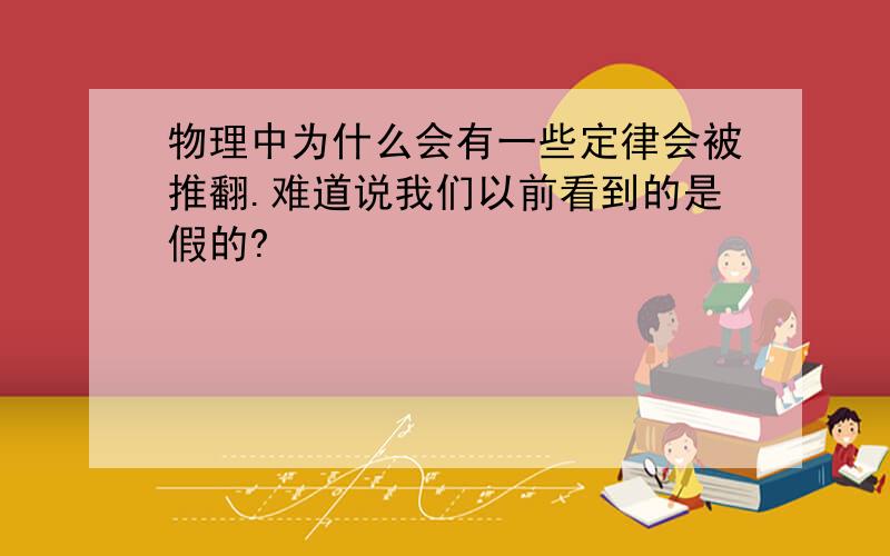 物理中为什么会有一些定律会被推翻.难道说我们以前看到的是假的?