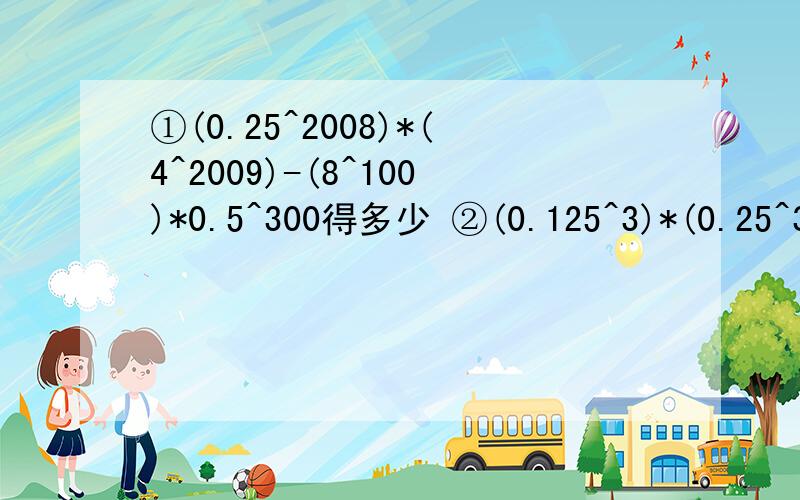 ①(0.25^2008)*(4^2009)-(8^100)*0.5^300得多少 ②(0.125^3)*(0.25^3)*(2^6)*2^12