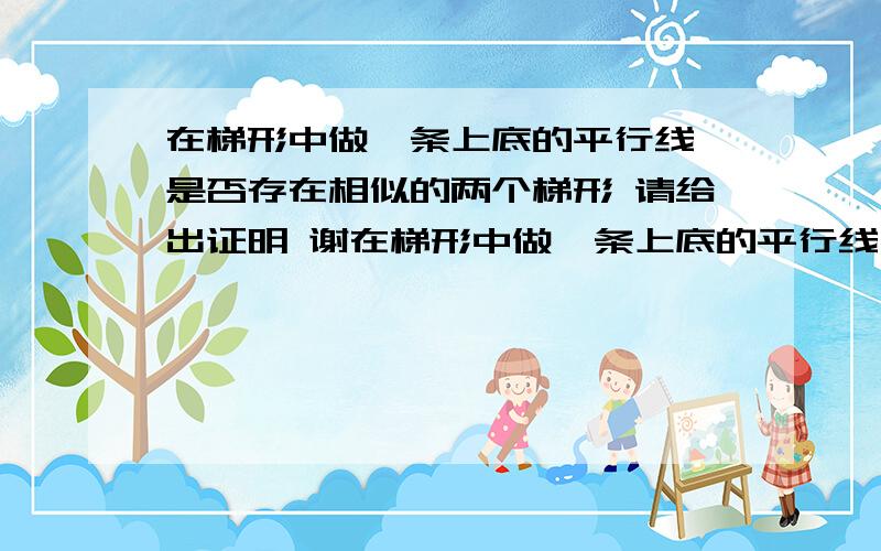 在梯形中做一条上底的平行线 是否存在相似的两个梯形 请给出证明 谢在梯形中做一条上底的平行线 是否存在相似的两个梯形 请给出证明