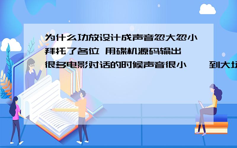 为什么功放设计成声音忽大忽小拜托了各位 用碟机源码输出,很多电影对话的时候声音很小,一到大场面,声音突然变大,搞的人很不适应,尤其是隔音不好的商品房,声音开小了听对白太小声,声